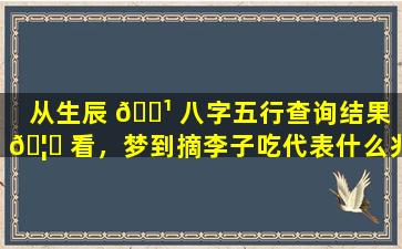 从生辰 🌹 八字五行查询结果 🦋 看，梦到摘李子吃代表什么兆头